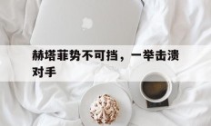 爱游戏注册-关于赫塔菲势不可挡，一举击溃对手的信息