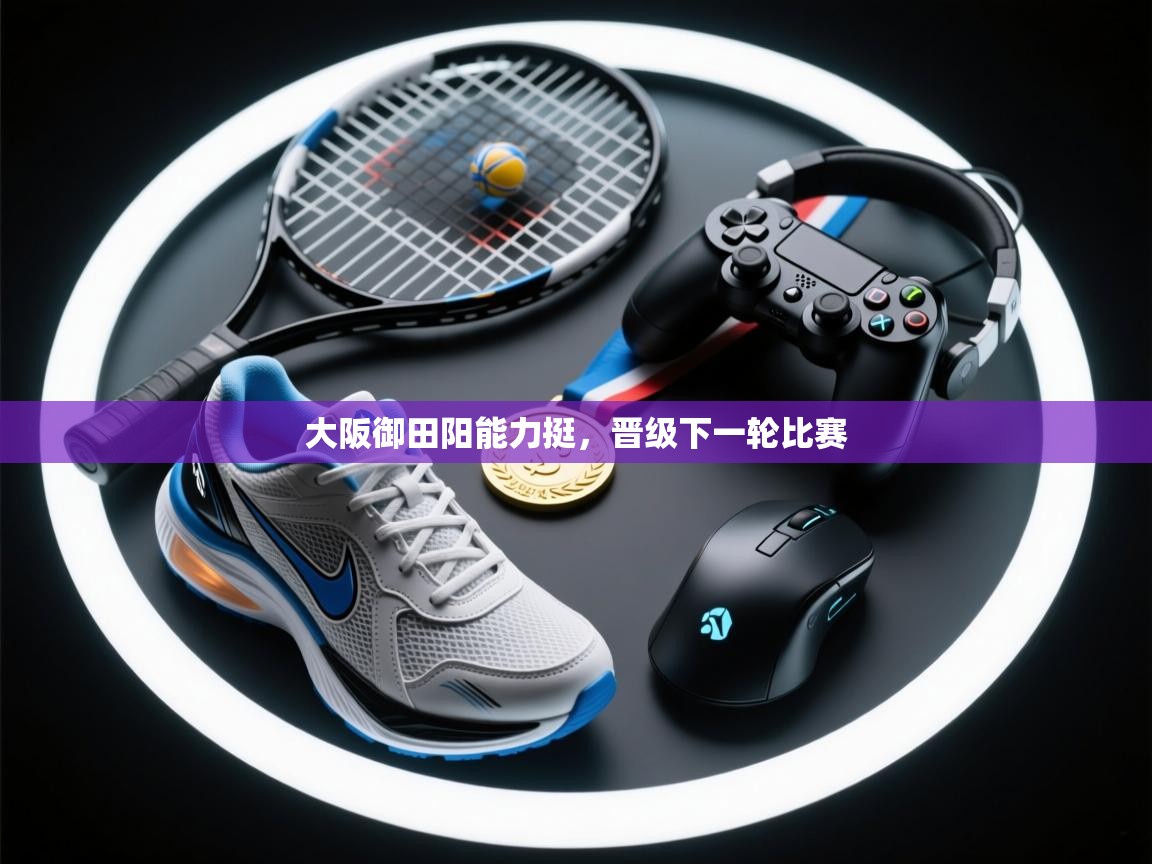 大阪御田阳能力挺,晋级下一轮比赛 第1张