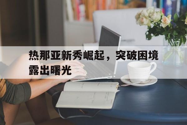 热那亚新秀崛起，突破困境露出曙光的简单介绍